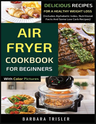 Air Fryer Cookbook For Beginners With Color Pictures: Delicious Recipes For A Healthy Weight Loss (Includes Alphabetic Index, Nutritional Facts And Some Low Carb Recipes)