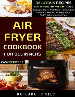 Air Fryer Cookbook For Beginners: Delicious Recipes For A Healthy Weight Loss (Includes Index, Nutritional Facts, Some Low Carb Recipes, Air Fryer FAQs And Troubleshooting Tips)