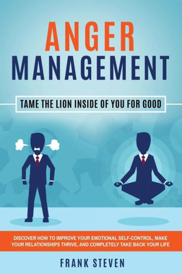Anger Management: Tame The Lion Inside of You for Good: Discover How to Improve Your Emotional Self-Control, Make Your Relationships Thrive, and Completely Take Back Your Life