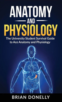 Anatomy & Physiology: The University Student Survival Guide to Ace Anatomy and Physiology