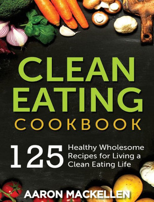 Clean Eating Cookbook: 125 Healthy Wholesome Recipes for Living a Clean Eating Lifestyle