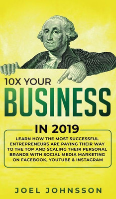 10X Your Business in 2019: Learn How the Most Successful Entrepreneurs are Paying their Way to the Top and Scaling their Personal Brands with Social Media Marketing on Facebook, YouTube & Instagram