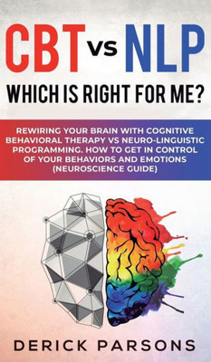 CBT vs NLP: Which is right for me?: Rewiring Your Brain with Cognitive Behavioral Therapy vs Neuro-linguistic Programming. How to Get in Control of Your Behaviors and Emotions (Neuroscience Guide)