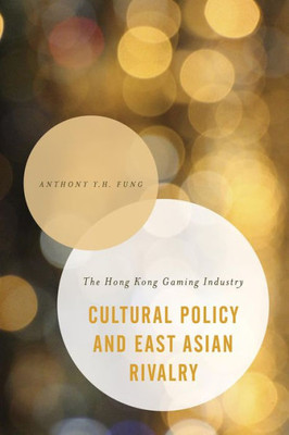 Cultural Policy and East Asian Rivalry: The Hong Kong Gaming Industry (Asian Cultural Studies: Transnational and Dialogic Approaches)