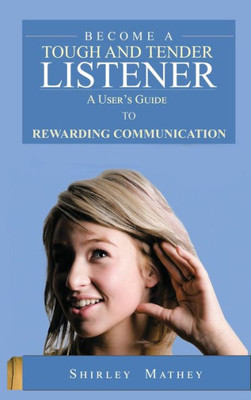 Become A Tough and Tender Listener: A User's Guide to Rewarding Communication