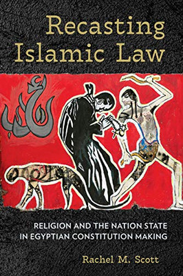 Recasting Islamic Law: Religion and the Nation State in Egyptian Constitution Making