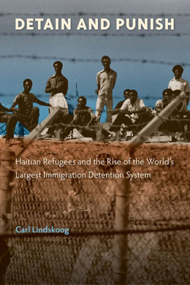 Detain and Punish: Haitian Refugees and the Rise of the World's Largest Immigration Detention System