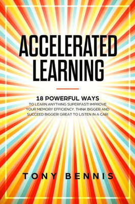 Accelerated Learning: 18 Powerful Ways to Learn Anything Superfast! Improve Your Memory Efficiency. Think Bigger and Succeed Bigger! Great to Listen in a Car!