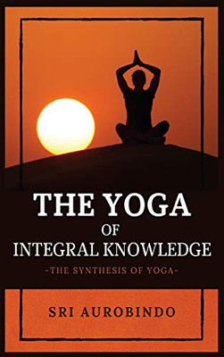 The Yoga of Integral Knowledge: The Synthesis of Yoga - Hardcover