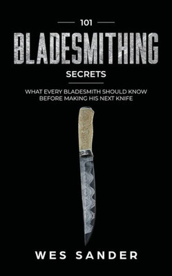 101 Bladesmithing Secrets: What Every Bladesmith Should Know Before Making His Next Knife