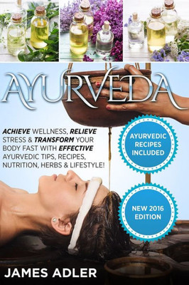 Ayurveda: Achieve Wellness, Relieve Stress & Transform Your Body Fast with Effective Ayurvedic Tips, Recipes, Nutrition, Herbs & Lifestyle! (Ayurveda, Ayurvedic Recipes, Yoga)