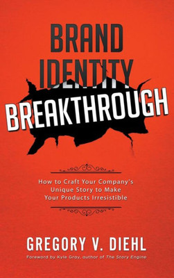 Brand Identity Breakthrough: How to Craft Your Company's Unique Story to Make Your Products Irresistible