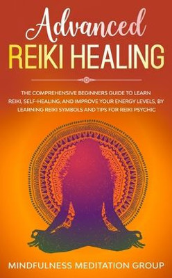 Advanced Reiki Healing: The Comprehensive Beginners Guide to Learn Reiki, Self-Healing, and Improve Your Energy Levels, by Learning Reiki Symbols and tips for Reiki Psychic.