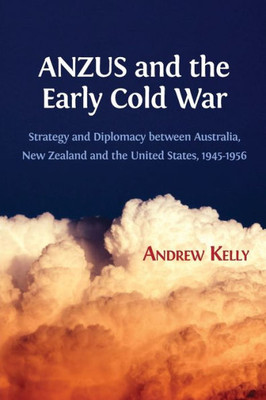 ANZUS and the Early Cold War: Strategy and Diplomacy between Australia, New Zealand and the United States, 1945-1956