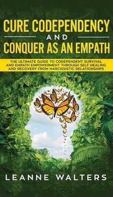 Cure Codependency and Conquer as an Empath: The Ultimate Guide to Codependent Survival and Empath Empowerment Through Self Healing and Recovery From Narcissistic Relationships