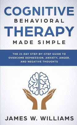 Cognitive Behavioral Therapy: Made Simple - The 21 Day Step by Step Guide to Overcoming Depression, Anxiety, Anger, and Negative Thoughts (Practical Emotional Intelligence)