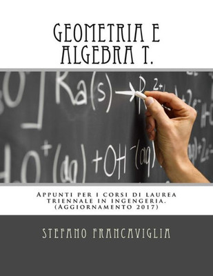 Geometria e Algebra T.: Appunti per i corsi di laurea triennale in ingegneria. Teoria ed esercizi (svolti). Aggiornamento 2017 (Italian Edition)