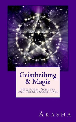 Geistheilung und Magie: Heilungs-, Schutz- und Trennungsrituale - Befreiung von Fremdenergien (Geistheilung lernen) (German Edition)