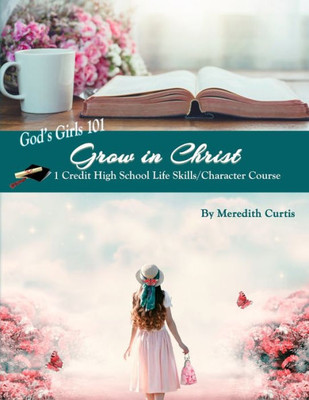 God's Girls 101: Grow in Christ: 1 Credit High School Life Skills/Character Course (God's Girls Bible Studies & High School Electives)
