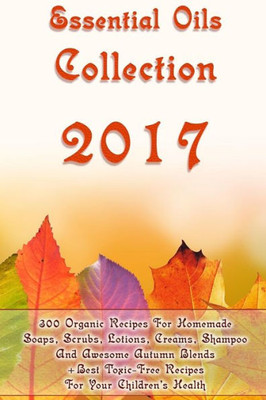 Essential Oils Collection 2017: 300 Organic Recipes For Homemade Soaps, Scrubs, Lotions, Creams, Shampoo And Awesome Autumn Blends + Best Toxic-Free ... Hair Care) (Essential Oils, Natural Recipes)