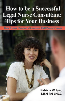 How to be a Successful Legal Nurse Consultant: Tips for Your Business (Creating a Successful LNC Practice)