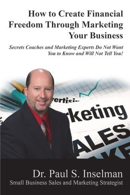 How to Create Financial Freedom Through Marketing Your Business: Secrets Coaches and Marketing Experts Do Not Want You To Know and Will Not Tell You!