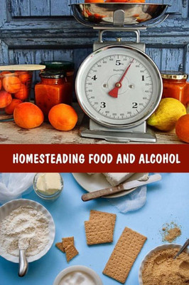 Homesteading Food And Alcohol: Learn To Grow And Bake Own Bread, Make Own Dairy, Wine, And Whiskey And Store Food Properly: (Ketogenic Bread, Cheesemaking, Canning)