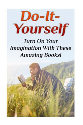 Do-It-Yourself: Turn On Your Imagination With These Amazing Books!: (DIY Projects, DIY Crafts) (DIY Books)