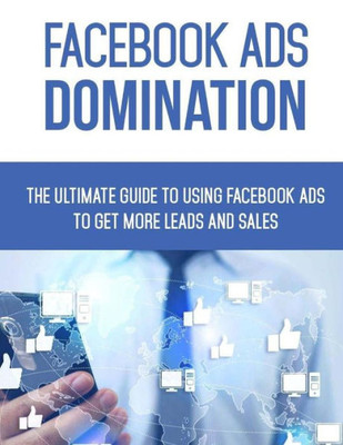 Facebook Ads Domination: The Ultimate Guide to Using Facebook to Get More Leads and Sales (The Complete Guide to Facebook Marketing)