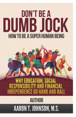 Don't Be A Dumb Jock: How To Be A Super Human Being: Why Education, Social Responsibility and Financial Independence Go Hand and Ball