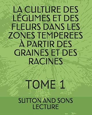 LA CULTURE DES LÉGUMES ET DES FLEURS DANS LES ZONES TEMPEREES À PARTIR DES GRAINES ET DES RACINES: TOME 1 (French Edition)