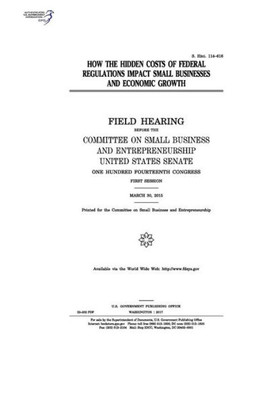 How the hidden costs of federal regulations impact small businesses and economic growth : field hearing before the Committee on Small Business and Entrepreneurship