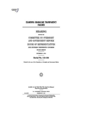 Examining Obamacare transparency failures :hearing before the Committee on Oversight and Government Reform, House of Representatives, One Hundred Thirteenth Congress, second session, December 9, 2014.