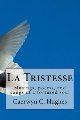 La Tristesse: Musings, poems, and songs of a tortured soul
