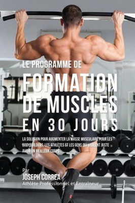 Le programme de formation de Muscles en 30 Jours: La solution pour augmenter la masse musculaire pour les bodybuilders, les athlètes et les gens qui ... avoir un meilleur corps (French Edition)