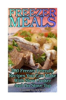 Freezer Meals: 200 Freezer Friendly Recipes You Can Make With Slow Cooker And On Stove Top: (Crock Pot, Crock Pot Cookbook, Crock Pot Recipes ... Dump Meals, Crock Pot Freezer Meals Book)
