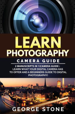Learn Photography: Camera Guide -2 Manuscripts in 1(Camera Guide : Learn What your Digital Camera has to Offer and A Beginners Guide to Digital Photography)
