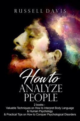 How To Analyze People: 2 books - Valuable Techniques on How to Interpret Body Language & Human Psychology & Practical Tips on How to Conquer Psychological Disorders