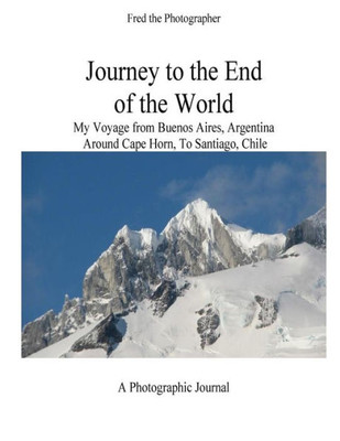 Journey to the End of the World: My Voyage from Buenos Aires, Argentina Around Cape Horn to Santiago, Chile