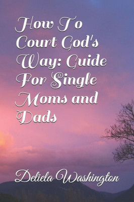 How To Court God's Way: Guide For Single Moms and Dads