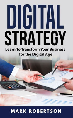 Digital Strategy: Learn To Transform Your Business for the Digital Age