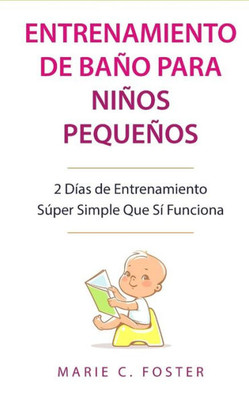 Entrenamiento de Baño para Niños Pequeños: 2 Días de Entrenamiento Súper Simple Que Sí Funciona (Spanish Edition)