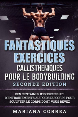 FANTASTIQUES EXERCICES CALLISTHENIQUES POUR Le BODYBUILDING SECONDE EDITION: DES CENTAINES DE EXERCICES Et DE ENTRAINEMENTS AU POIDS DU CORPS POUR SCULPTER LE CORPS DONT VOUS REVEZ (French Edition)