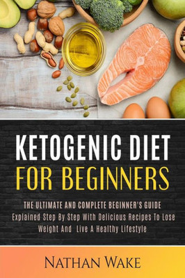 Ketogenic Diet For Beginners: The Ultimate and Complete Beginner's Guide Explained Step By Step with Delicious Recipes to Lose Weight and Live a Healthy Lifestyle