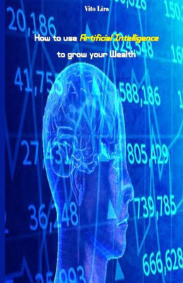 How to use Artificial Intelligence to grow your Wealth: How to make High Profits from Artificial Intelligence