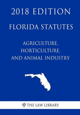 Florida Statutes - Agriculture, Horticulture, and Animal Industry (2018 Edition)