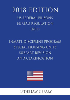 Inmate Discipline Program - Special Housing Units - Subpart Revision and Clarification (US Federal Prisons Bureau Regulation) (BOP) (2018 Edition)