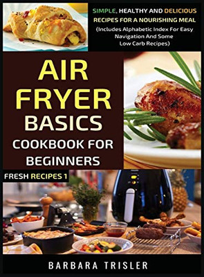 Air Fryer Cookbook Basics For Beginners: Simple, Healthy And Delicious Recipes For A Nourishing Meal (Includes Alphabetic Index For Easy Navigation And Some Low Carb Recipes) (Fresh Recipes) - Hardcover