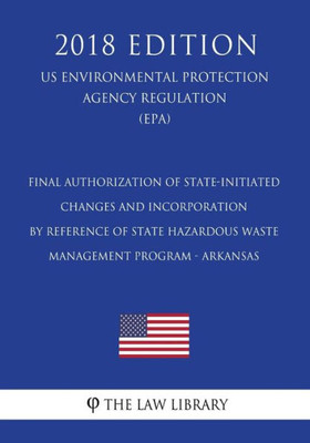 Final Authorization of State-initiated Changes and Incorporation by Reference of State Hazardous Waste Management Program - Arkansas (US Environmental ... Agency Regulation) (EPA) (2018 Edition)