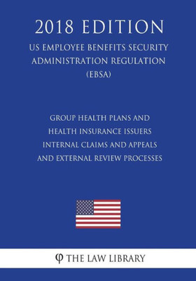 Group Health Plans and Health Insurance Issuers - Internal Claims and Appeals and External Review Processes (US Employee Benefits Security Administration Regulation) (EBSA) (2018 Edition)
